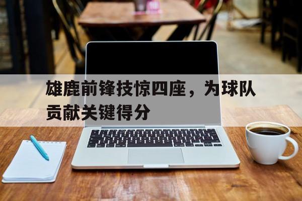 雄鹿前锋技惊四座，为球队贡献关键得分